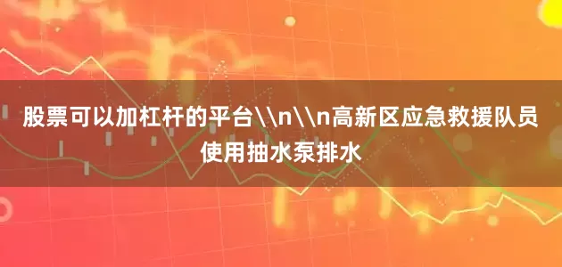 股票可以加杠杆的平台\n\n高新区应急救援队员使用抽水泵排水