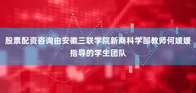 股票配资咨询由安徽三联学院新商科学部教师何媛媛指导的学生团队