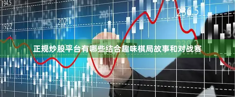 正规炒股平台有哪些结合趣味棋局故事和对战赛