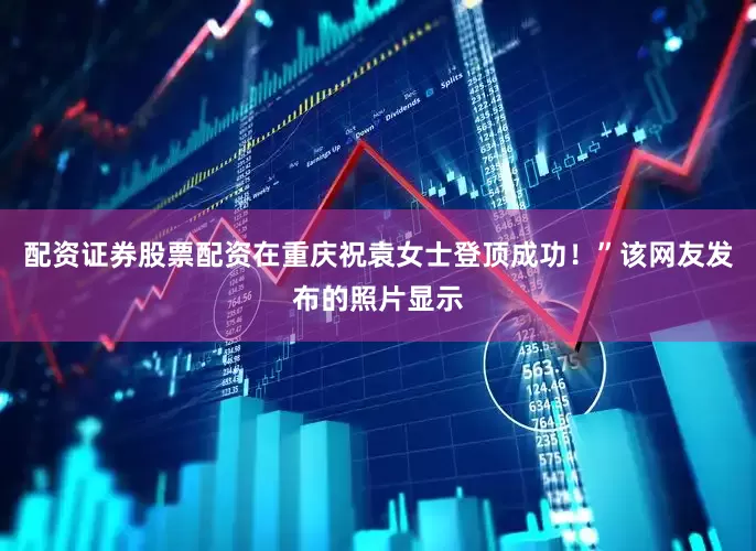 配资证券股票配资在重庆祝袁女士登顶成功！”该网友发布的照片显示