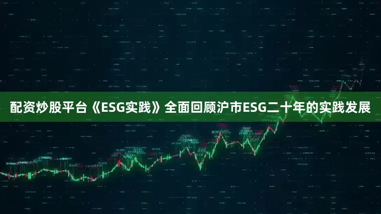 配资炒股平台《ESG实践》全面回顾沪市ESG二十年的实践发展