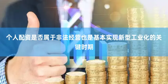个人配资是否属于非法经营也是基本实现新型工业化的关键时期