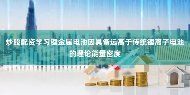 炒股配资学习锂金属电池因具备远高于传统锂离子电池的理论能量密度