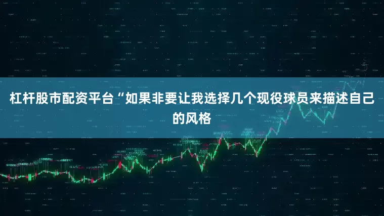 杠杆股市配资平台　　“如果非要让我选择几个现役球员来描述自己的风格